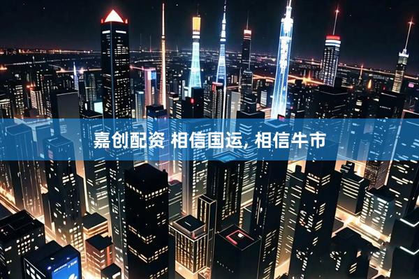 嘉创配资 相信国运, 相信牛市