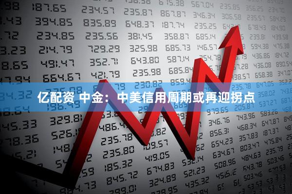 亿配资 中金：中美信用周期或再迎拐点