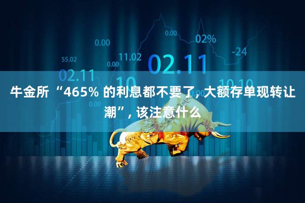 牛金所 “465% 的利息都不要了, 大额存单现转让潮”, 该注意什么