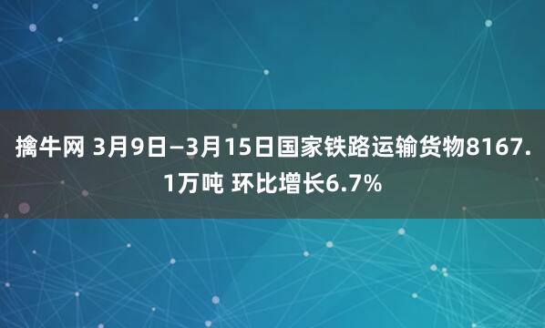 擒牛网 3月9日—3月15日国家铁路运输货物8167.1万吨 环比增长6.7%