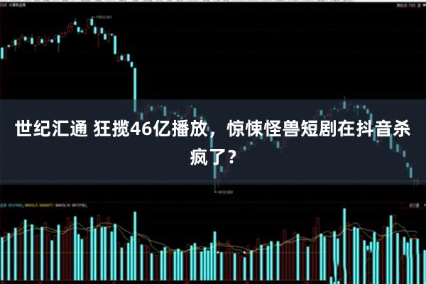 世纪汇通 狂揽46亿播放，惊悚怪兽短剧在抖音杀疯了？