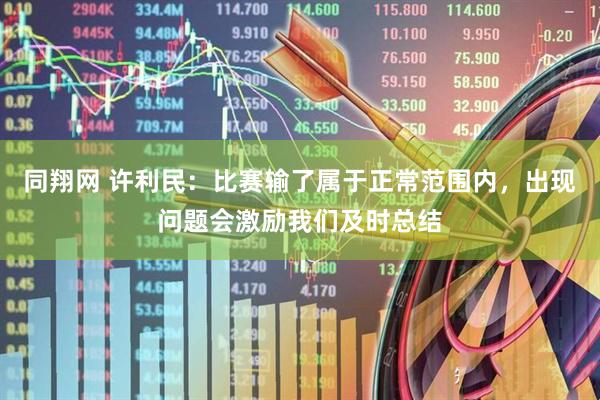 同翔网 许利民：比赛输了属于正常范围内，出现问题会激励我们及时总结