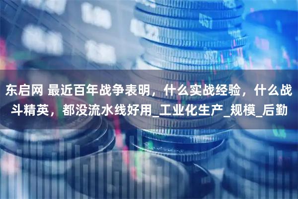 东启网 最近百年战争表明，什么实战经验，什么战斗精英，都没流水线好用_工业化生产_规模_后勤