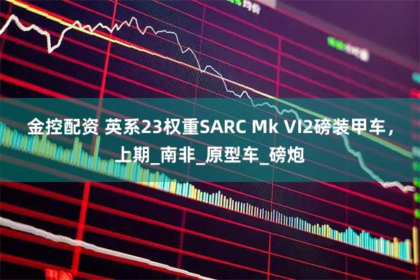 金控配资 英系23权重SARC Mk VI2磅装甲车，上期_南非_原型车_磅炮